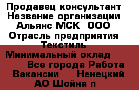 Продавец-консультант › Название организации ­ Альянс-МСК, ООО › Отрасль предприятия ­ Текстиль › Минимальный оклад ­ 27 000 - Все города Работа » Вакансии   . Ненецкий АО,Шойна п.